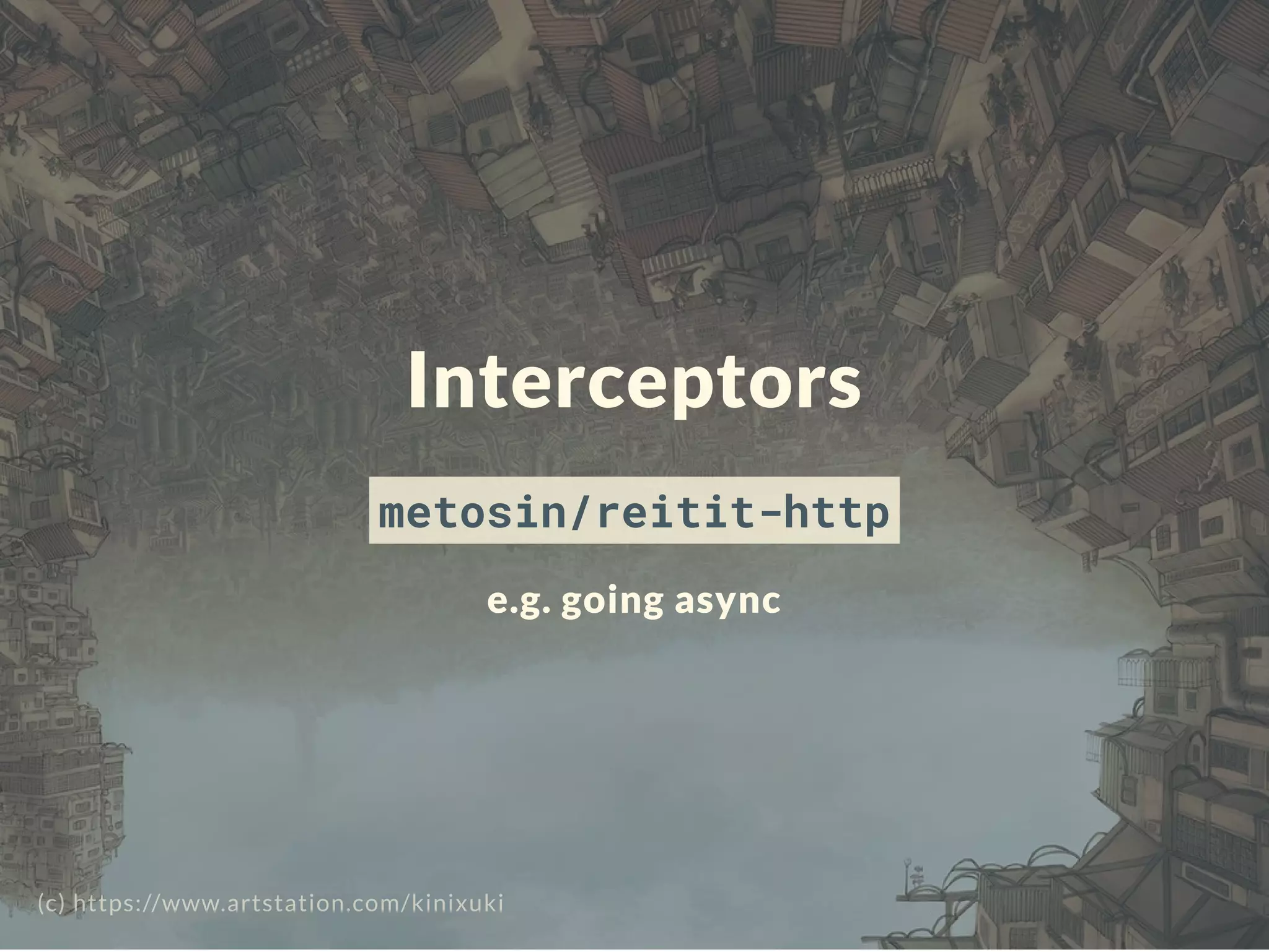 Interceptors
metosin/reitit-http
e.g. going async
(c) https://www.artstation.com/kinixuki
 