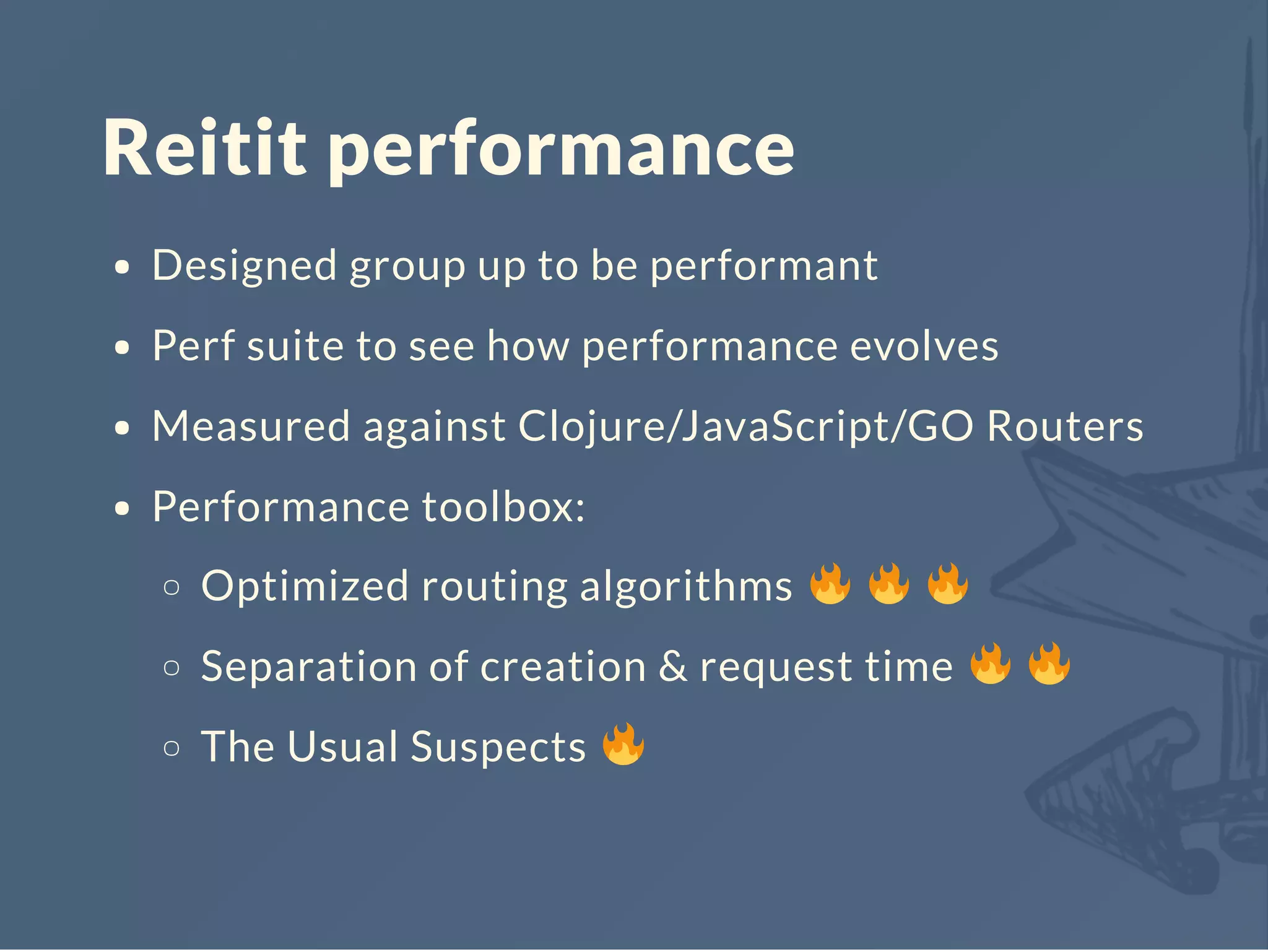 Reitit performance
Designed group up to be performant
Perf suite to see how performance evolves
Measured against Clojure/JavaScript/GO Routers
Performance toolbox:
Optimized routing algorithms
Separation of creation & request time
The Usual Suspects
 