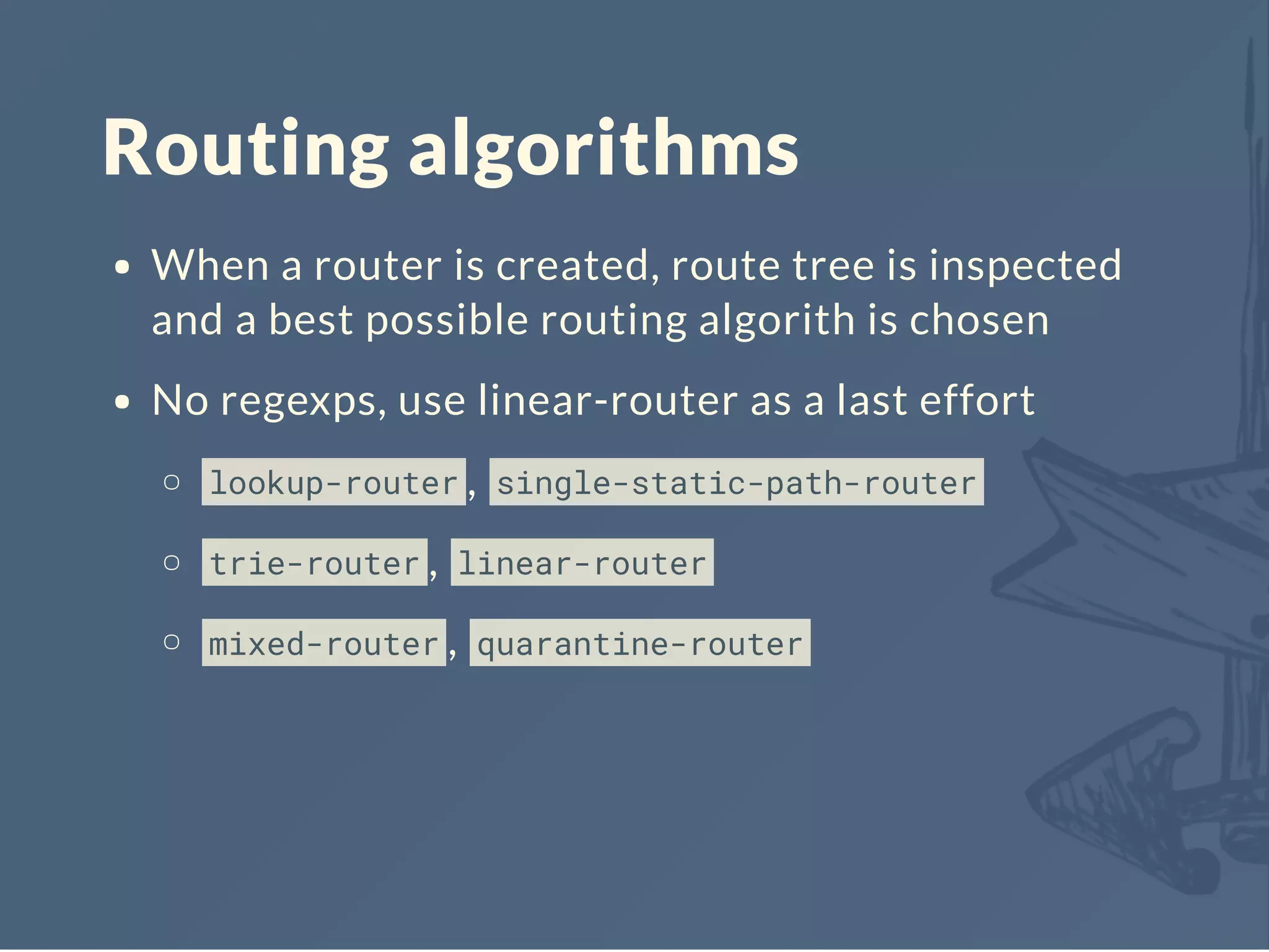 Routing algorithms
When a router is created, route tree is inspected
and a best possible routing algorith is chosen
No regexps, use linear-router as a last effort
lookup-router , single-static-path-router
trie-router , linear-router
mixed-router , quarantine-router
 