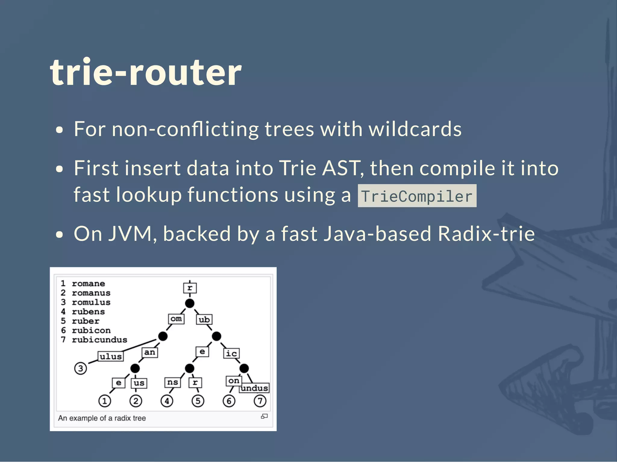 trie-router
For non-conﬂicting trees with wildcards
First insert data into Trie AST, then compile it into
fast lookup functions using a TrieCompiler
On JVM, backed by a fast Java-based Radix-trie
 