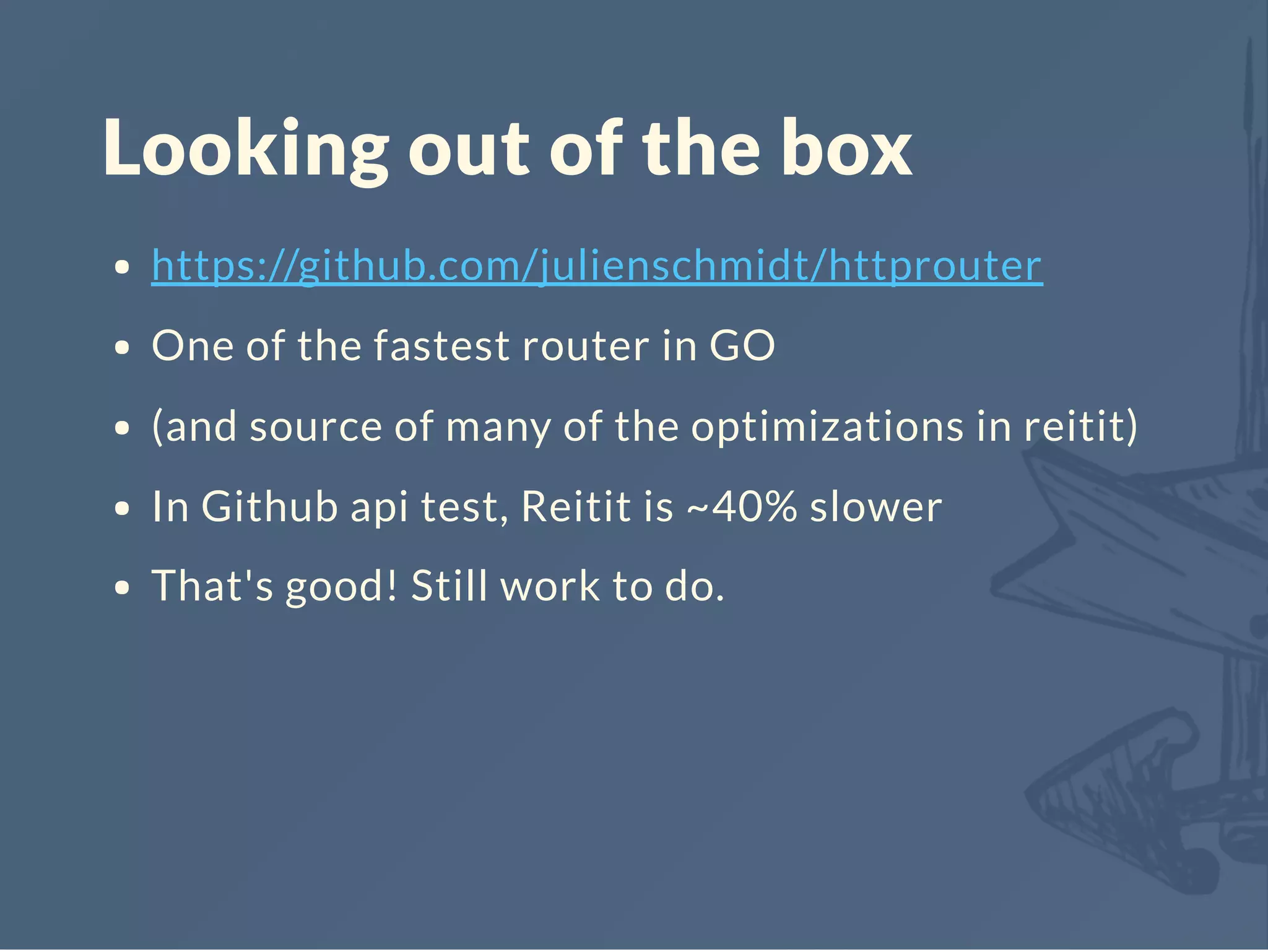 Looking out of the box
https://github.com/julienschmidt/httprouter
One of the fastest router in GO
(and source of many of the optimizations in reitit)
In Github api test, Reitit is ~40% slower
That's good! Still work to do.
 