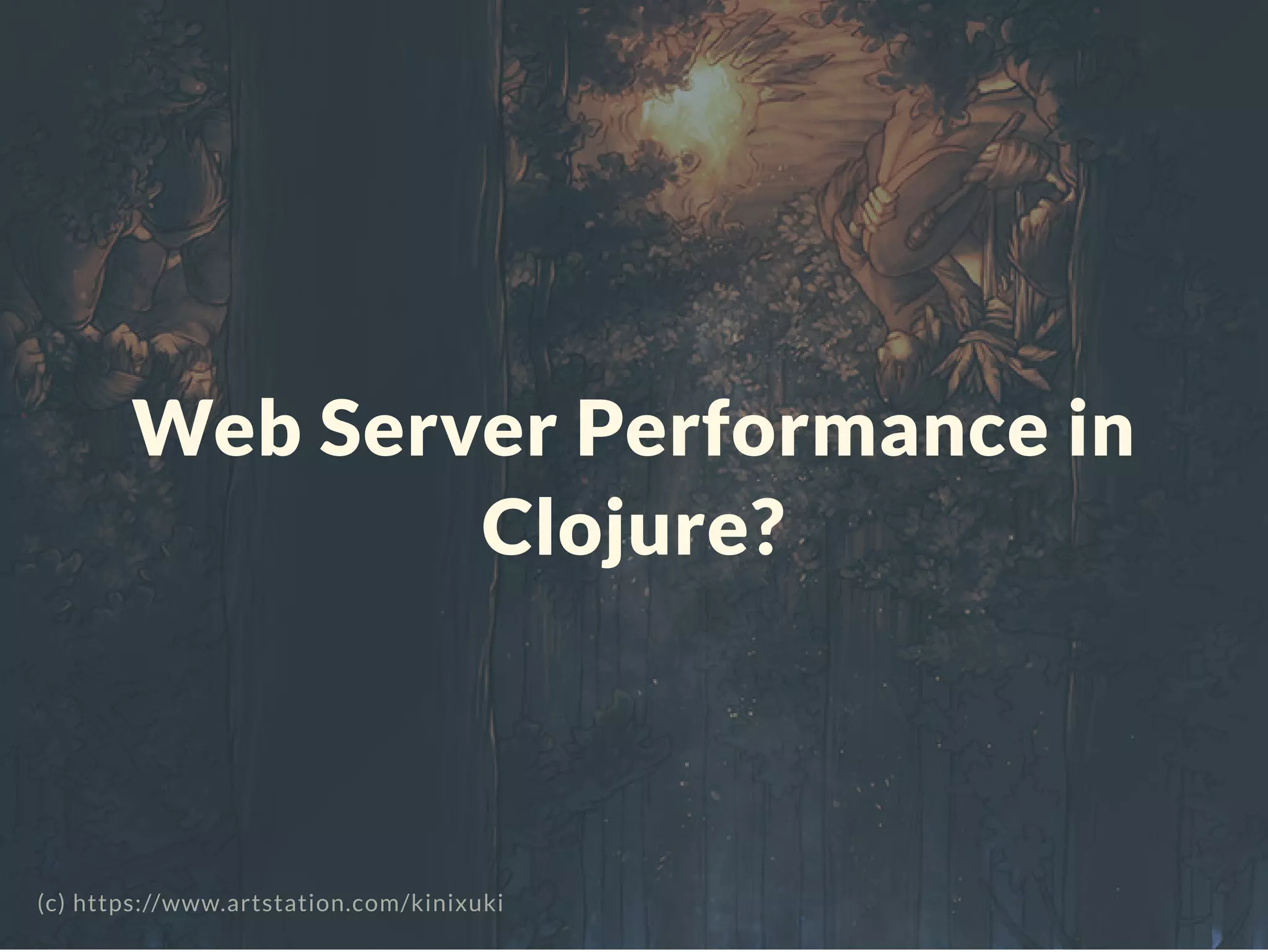 Web Server Performance in
Clojure?
(c) https://www.artstation.com/kinixuki
 