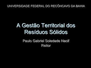 UNIVERSIDADE FEDERAL DO RECÔNCAVO DA BAHIA

A Gestão Territorial dos
Resíduos Sólidos
Paulo Gabriel Soledade Nacif
Reitor

 
