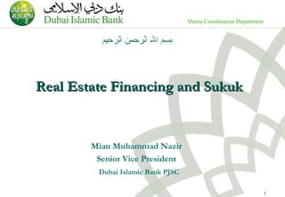 Sharia Coordination Department
1
Real Estate Financing and SukukReal Estate Financing and Sukuk
Mian Muhammad Nazir
Senior Vice President
Dubai Islamic Bank PJSC
 