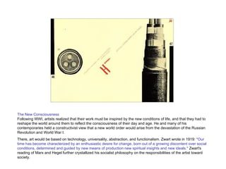 The New Consciousness Following WWI, artists realized that their work must be inspired by the new conditions of life, and that they had to reshape the world around them to reflect the consciousness of their day and age. He and many of his contemporaries held a constructivist view that a new world order would arise from the devastation of the Russian Revolution and World War I.  There, art would be based on technology, universality, abstraction, and functionalism. Zwart wrote in 1919:  "Our time has become characterized by an enthusiastic desire for change, born out of a growing discontent over social conditions, determined and guided by new means of production new spiritual insights and new ideals."  Zwart's reading of Marx and Hegel further crystallized his socialist philosophy on the responsibilities of the artist toward society. 