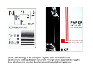 (Dutch Cable Factory). In the subsequent 10 years, Zwart would produce 275 advertisements and the publication Sterkstroom (Strong Current). Essentially typographic, these advertisements constitute Zwart's major contribution to Dutch typography.  
