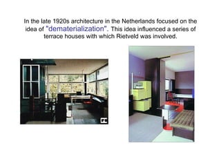 In the late 1920s architecture in the Netherlands focused on the idea of   "dematerialization".   This idea influenced a series of terrace houses with which Rietveld was involved. 