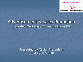 Advertisement & sales Promotion 
Integrated Marketing Communications Plan 
Presented by Xavier Prakash in 
JBIMS 2007-2010 
 