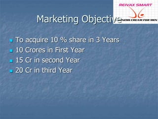 Marketing Objective 
 To acquire 10 % share in 3 Years 
 10 Crores in First Year 
 15 Cr in second Year 
 20 Cr in third Year 
 