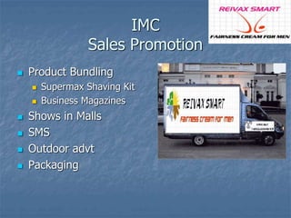 IMC 
Sales Promotion 
 Product Bundling 
 Supermax Shaving Kit 
 Business Magazines 
 Shows in Malls 
 SMS 
 Outdoor advt 
 Packaging 
 