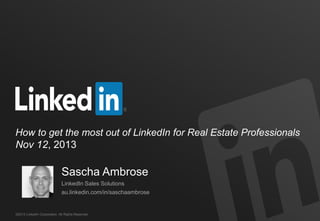 How to get the most out of LinkedIn for Real Estate Professionals
Nov 12, 2013

Sascha Ambrose
LinkedIn Sales Solutions

au.linkedin.com/in/saschaambrose

©2013 LinkedIn Corporation. All Rights Reserved.

 