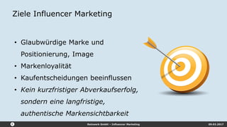 Reizwerk GmbH – Influencer Marketing 09.03.2017
Ziele Influencer Marketing
• Glaubwürdige Marke und
Positionierung, Image
• Markenloyalität
• Kaufentscheidungen beeinflussen
• Kein kurzfristiger Abverkaufserfolg,
sondern eine langfristige,
authentische Markensichtbarkeit
 