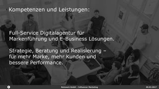 Reizwerk GmbH – Influencer Marketing 09.03.2017
Full-Service Digitalagentur für
Markenführung und E-Business Lösungen.
Strategie, Beratung und Realisierung –
für mehr Marke, mehr Kunden und
bessere Performance.
Kompetenzen und Leistungen:
 