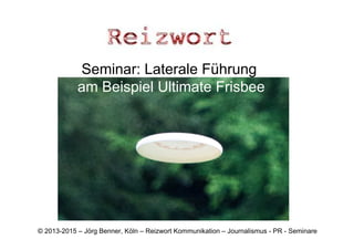 Seminar: Laterale Führung
am Beispiel Ultimate Frisbee
© 2013-2015 – Jörg Benner, Köln – Reizwort Kommunikation – Journalismus - PR - Seminare
 