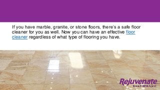 If you have marble, granite, or stone floors, there’s a safe floor
cleaner for you as well. Now you can have an effective floor
cleaner regardless of what type of flooring you have.
 