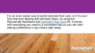 For an even easier way to tackle laminate floor care, or if it’s your
first time ever dealing with laminate floors, try using the
Rejuvenate Hardwood and Laminate Floor Care Kit. It comes
with everything you need in a convenient box so you can start
seeing a difference in your floors right away.
 