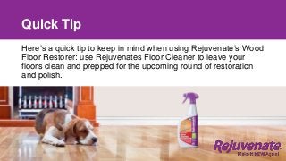 Quick Tip
Here’s a quick tip to keep in mind when using Rejuvenate’s Wood
Floor Restorer: use Rejuvenates Floor Cleaner to leave your
floors clean and prepped for the upcoming round of restoration
and polish.
 