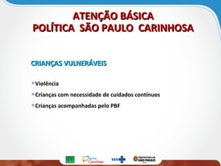 ATENÇÃO BÁSICAATENÇÃO BÁSICA
POLÍTICA SÃO PAULO CARINHOSAPOLÍTICA SÃO PAULO CARINHOSA
CRIANÇAS VULNERÁVEISCRIANÇAS VULNERÁVEIS
Violência
Crianças com necessidade de cuidados contínuos
Crianças acompanhadas pelo PBF
 