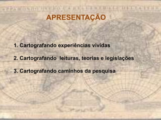 APRESENTAÇÃO
1. Cartografando experiências vividas
2. Cartografando leituras, teorias e legislações
3. Cartografando caminhos da pesquisa
 