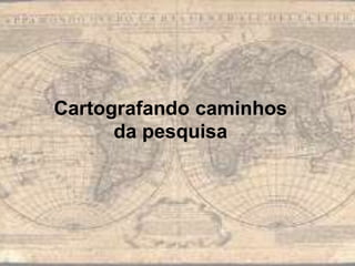 Cartografando caminhos
da pesquisa
 