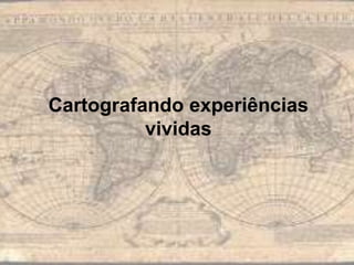 Cartografando experiências
vividas
 