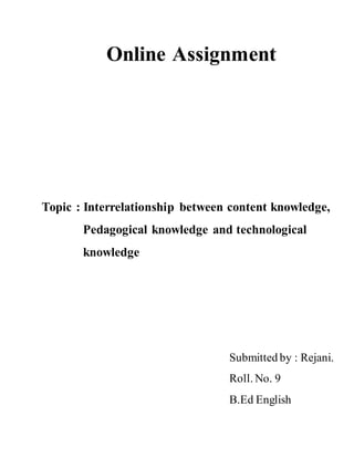 Online Assignment
Topic : Interrelationship between content knowledge,
Pedagogical knowledge and technological
knowledge
Submitted by : Rejani.
Roll. No. 9
B.Ed English
 