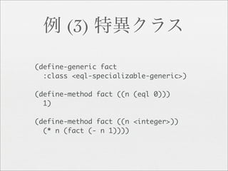 (3)

(define-generic fact
  :class <eql-specializable-generic>)

(define-method fact ((n (eql 0)))
  1)

(define-method fact ((n <integer>))
  (* n (fact (- n 1))))
 