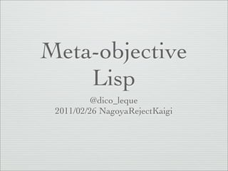 Meta-objective
    Lisp
          @dico_leque
 2011/02/26 NagoyaRejectKaigi
 