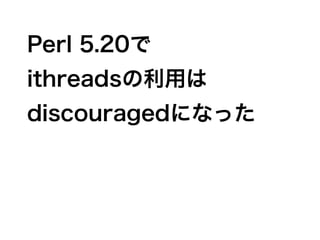 Perl 5.20で
ithreadsの利用は
discouragedになった
 