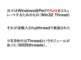 元々はWindows版Perlでforkをエミュ
レートするためのもの（Win32 Thread）
それが逆輸入されpthreadで実装された
※5.5時代はThreadというモジュールが
あった（5005threads）。
 