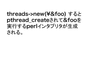 threads->new(&foo) すると
pthread_createされて&fooを
実行するperlインタプリタが生成
される。
 
