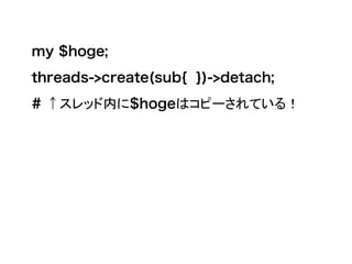 my $hoge;
threads->create(sub{ })->detach;
# ↑スレッド内に$hogeはコピーされている！
 