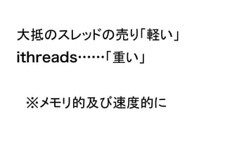 大抵のスレッドの売り「軽い」　
ithreads……「重い」
　※メモリ的及び速度的に
 