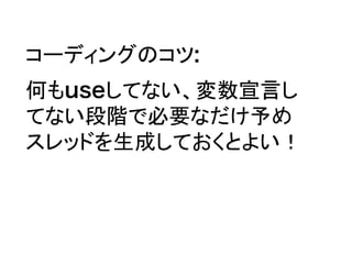 コーディングのコツ:
何もuseしてない、変数宣言し
てない段階で必要なだけ予め
スレッドを生成しておくとよい！
 