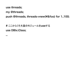 use threads;
my @threads;
push @threads, threads->new(&foo) for 1..100;
# ここからくそ大量のモジュールをuseする
use DBIx::Class;
...
 