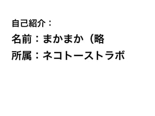 自己紹介：
名前：まかまか（略
所属：ネコトーストラボ
 