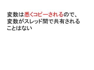 変数は悉くコピーされるので、
変数がスレッド間で共有される
ことはない
 