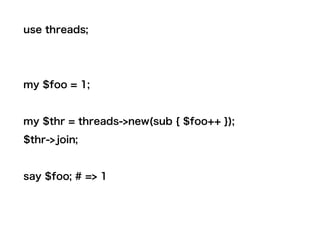 use threads;
my $foo = 1;
my $thr = threads->new(sub { $foo++ });
$thr->join;
say $foo; # => 1
 