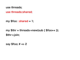 use threads;
use threads::shared;
my $foo : shared = 1;
my $thr = threads->new(sub { $foo++ });
$thr->join;
say $foo; # => 2
 