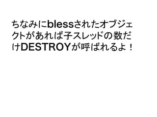 ちなみにblessされたオブジェ
クトがあれば子スレッドの数だ
けDESTROYが呼ばれるよ！
 