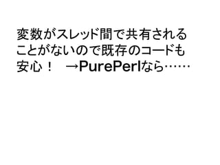変数がスレッド間で共有される
ことがないので既存のコードも
安心！　→PurePerlなら……
 