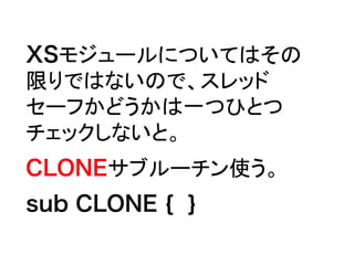 XSモジュールについてはその
限りではないので、スレッド
セーフかどうかは一つひとつ
チェックしないと。
CLONEサブルーチン使う。
sub CLONE { }
 