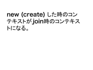 new (create) した時のコン
テキストがjoin時のコンテキス
トになる。
 