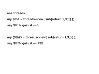 use threads;
my $th1 = threads->new( sub{return 1,3,5;} );
say $th1->join; # => 5
my ($th2) = threads->new( sub{return 1,3,5;} );
say $th2->join; # => 135
 