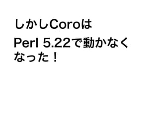 しかしCoroは
Perl 5.22で動かなく
なった！
 