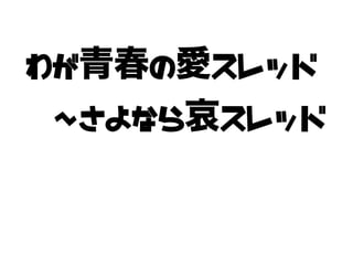 わが青春の愛スレッド
　～さよなら哀スレッド
 