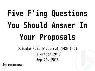Five F’ing Questions
You Should Answer In
Your Proposals
Daisuke Maki @lestrrat (HDE Inc)
Rejectcon 2018
Sep 29, 2018
 