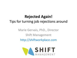 Rejected Again!
Tips for turning job rejections around
Marie Gervais, PhD., Director
Shift Management
http://shiftworkplace.com
 