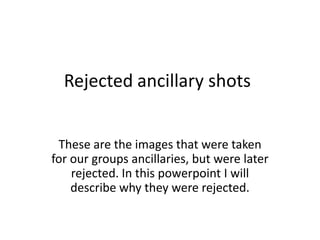 Rejected ancillary shots


 These are the images that were taken
for our groups ancillaries, but were later
    rejected. In this powerpoint I will
    describe why they were rejected.
 