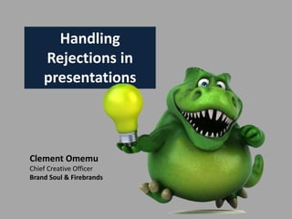 Handling
Rejections in
presentations
Clement Omemu
Chief Creative Officer
Brand Soul & Firebrands
 